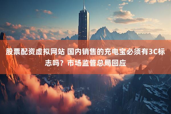 股票配资虚拟网站 国内销售的充电宝必须有3C标志吗？市场监管总局回应