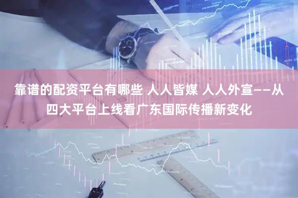 靠谱的配资平台有哪些 人人皆媒 人人外宣——从四大平台上线看广东国际传播新变化