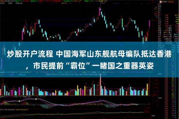炒股开户流程 中国海军山东舰航母编队抵达香港，市民提前“霸位”一睹国之重器英姿