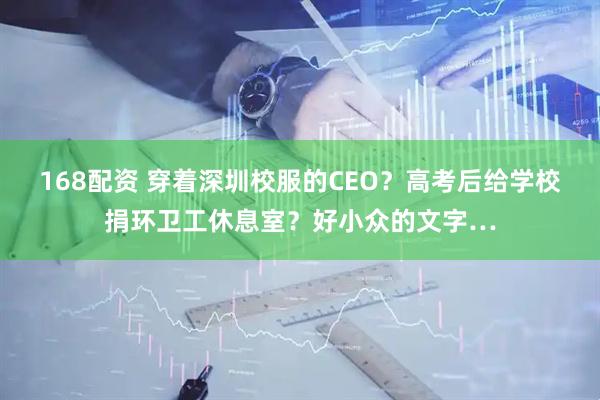 168配资 穿着深圳校服的CEO？高考后给学校捐环卫工休息室？好小众的文字…