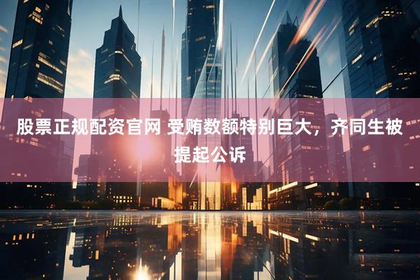 股票正规配资官网 受贿数额特别巨大，齐同生被提起公诉