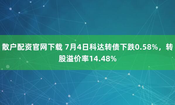 散户配资官网下载 7月4日科达转债下跌0.58%，转股溢价率14.48%