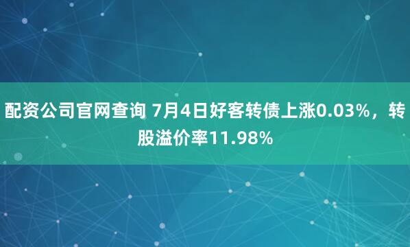 配资公司官网查询 7月4日好客转债上涨0.03%，转股溢价率11.98%