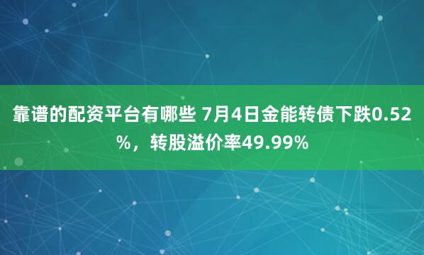 靠谱的配资平台有哪些 7月4日金能转债下跌0.52%，转股溢价率49.99%