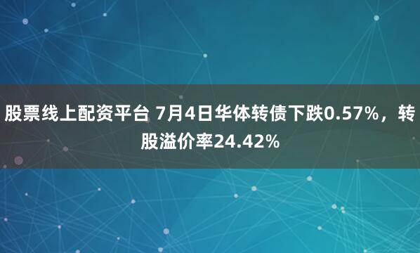 股票线上配资平台 7月4日华体转债下跌0.57%，转股溢价率24.42%