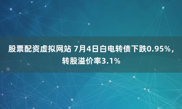 股票配资虚拟网站 7月4日白电转债下跌0.95%，转股溢价率3.1%
