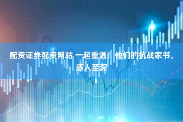 配资证券配资网站 一起重温！他们的抗战家书，感人至深