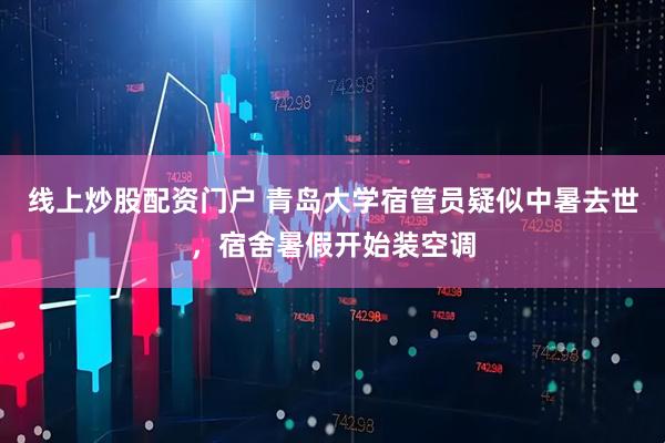 线上炒股配资门户 青岛大学宿管员疑似中暑去世，宿舍暑假开始装空调
