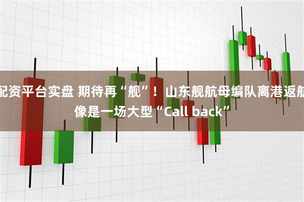 配资平台实盘 期待再“舰”！山东舰航母编队离港返航像是一场大型“Call back”