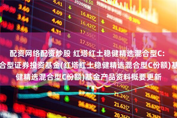 配资网络配资炒股 红塔红土稳健精选混合型C: 红塔红土稳健精选混合型证券投资基金(红塔红土稳健精选混合型C份额)基金产品资料概要更新