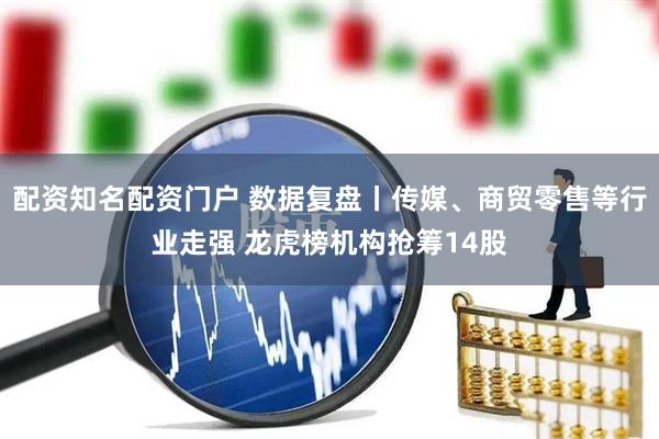 配资知名配资门户 数据复盘丨传媒、商贸零售等行业走强 龙虎榜机构抢筹14股