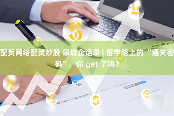 配资网络配资炒股 泉城企话录 | 留学路上的 “通关密码”，你 get 了吗？