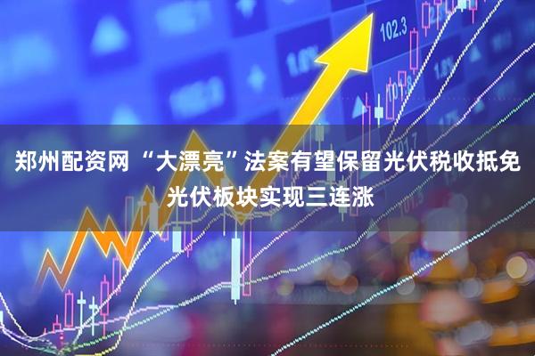 郑州配资网 “大漂亮”法案有望保留光伏税收抵免 光伏板块实现三连涨