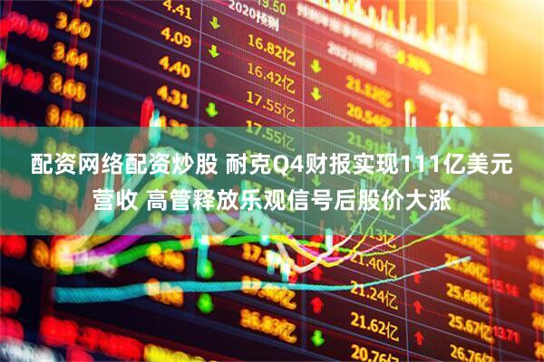 配资网络配资炒股 耐克Q4财报实现111亿美元营收 高管释放乐观信号后股价大涨