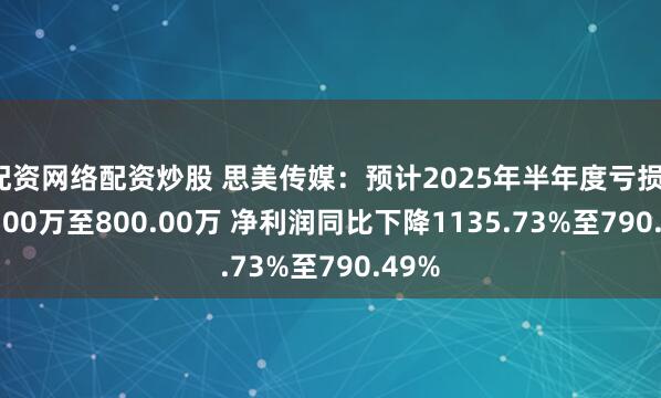 配资网络配资炒股 思美传媒：预计2025年半年度亏损1200.00万至800.00万 净利润同比下降1135.73%至790.49%