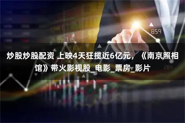 炒股炒股配资 上映4天狂揽近6亿元，《南京照相馆》带火影视股_电影_票房_影片