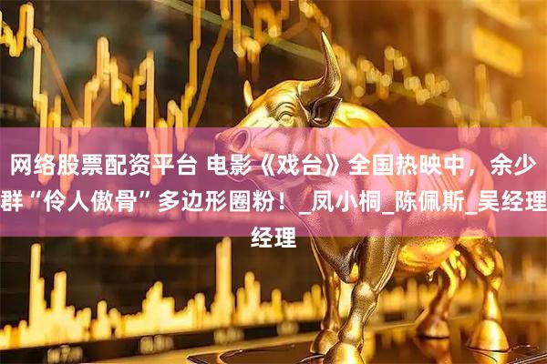 网络股票配资平台 电影《戏台》全国热映中，余少群“伶人傲骨”多边形圈粉！_凤小桐_陈佩斯_吴经理
