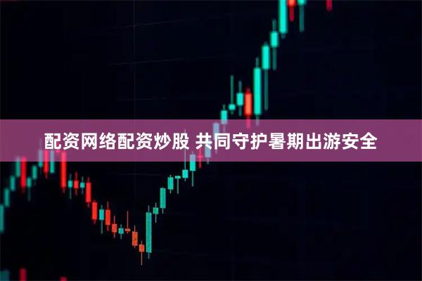 配资网络配资炒股 共同守护暑期出游安全