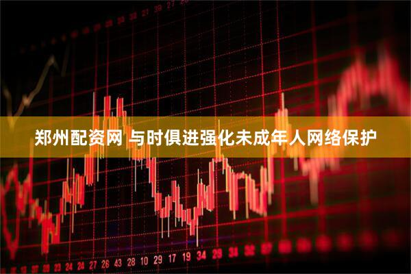 郑州配资网 与时俱进强化未成年人网络保护
