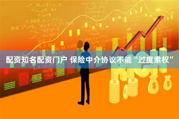 配资知名配资门户 保险中介协议不能“过度索权”