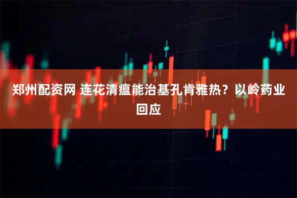 郑州配资网 连花清瘟能治基孔肯雅热？以岭药业回应