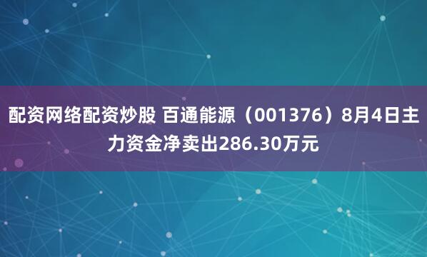 配资网络配资炒股 百通能源（001376）8月4日主力资金净卖出286.30万元