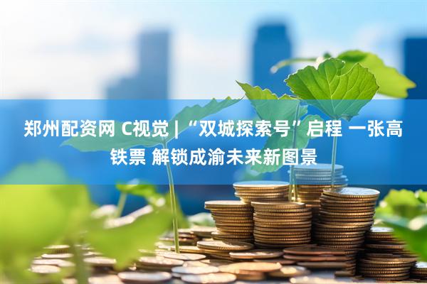 郑州配资网 C视觉 | “双城探索号”启程 一张高铁票 解锁成渝未来新图景