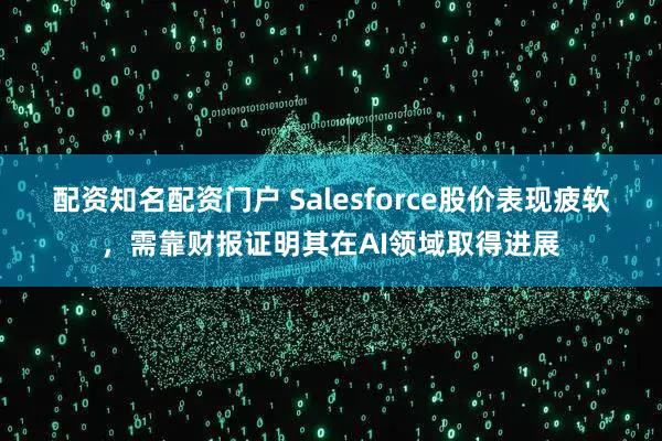 配资知名配资门户 Salesforce股价表现疲软，需靠财报证明其在AI领域取得进展