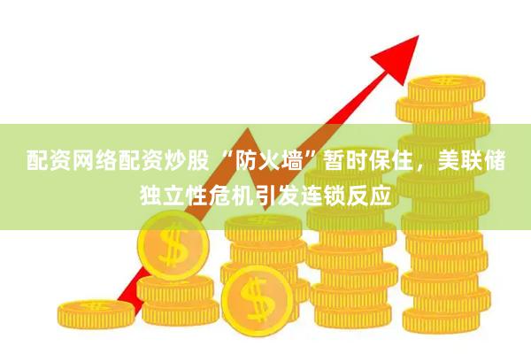 配资网络配资炒股 “防火墙”暂时保住，美联储独立性危机引发连锁反应