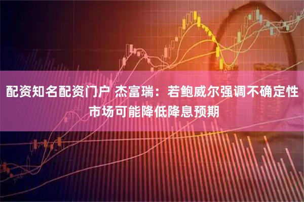 配资知名配资门户 杰富瑞：若鲍威尔强调不确定性 市场可能降低降息预期