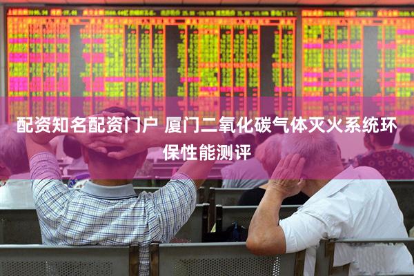 配资知名配资门户 厦门二氧化碳气体灭火系统环保性能测评
