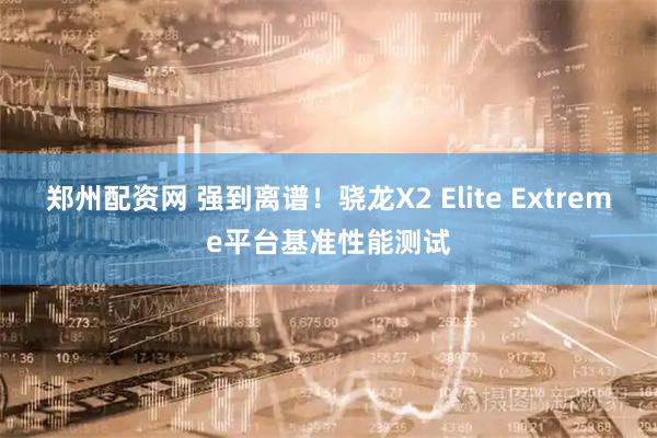 郑州配资网 强到离谱！骁龙X2 Elite Extreme平台基准性能测试