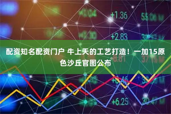配资知名配资门户 牛上天的工艺打造！一加15原色沙丘官图公布