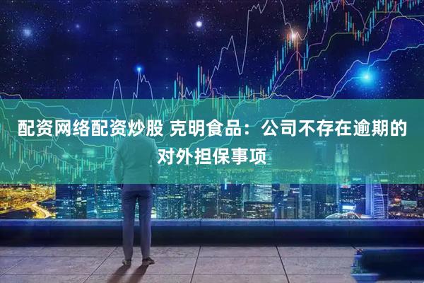 配资网络配资炒股 克明食品：公司不存在逾期的对外担保事项