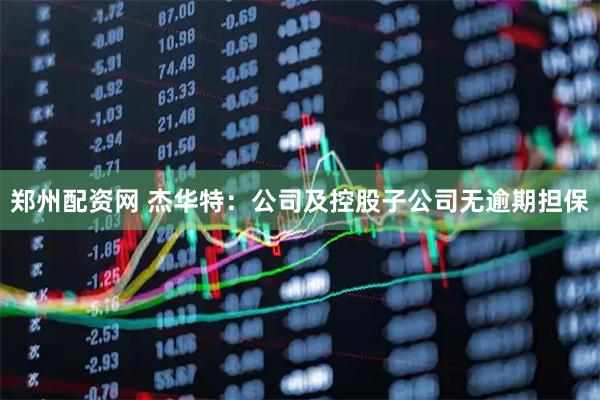 郑州配资网 杰华特：公司及控股子公司无逾期担保